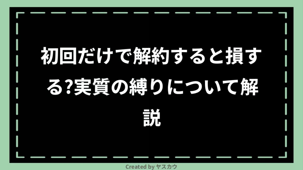 初回だけで解約すると損する？実質の縛りについて解説