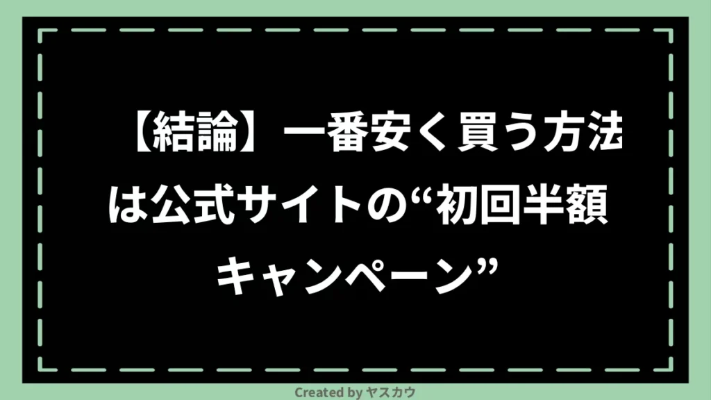 【結論】一番安く買う方法は公式サイトの“初回半額キャンペーン”