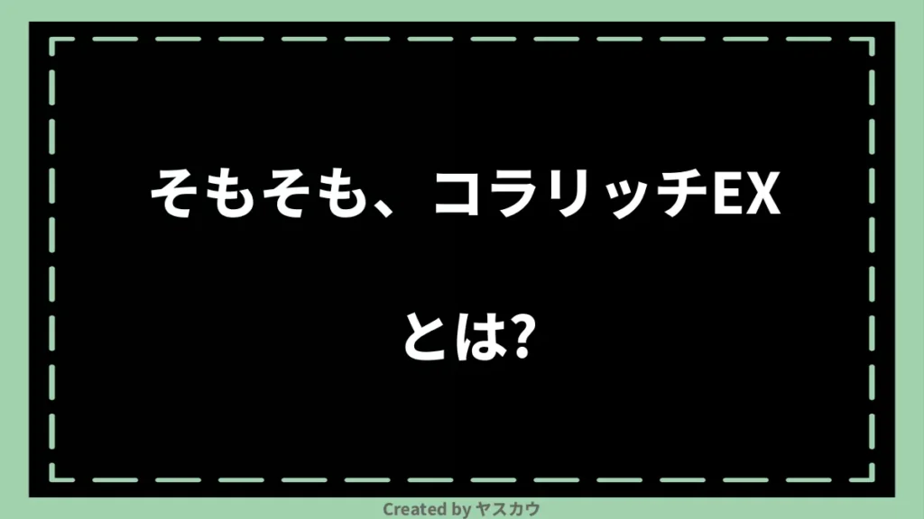 そもそも、コラリッチEXとは？