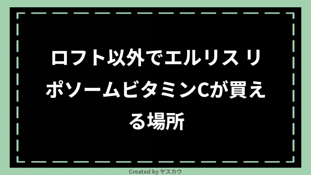 ロフト以外でエルリス リポソームビタミンCが買える場所