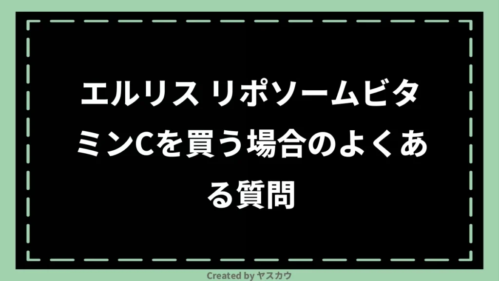 エルリス リポソームビタミンCを買う場合のよくある質問