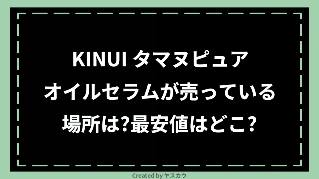 KINUI タマヌピュアオイルセラムが売っている場所は?最安値はどこ?