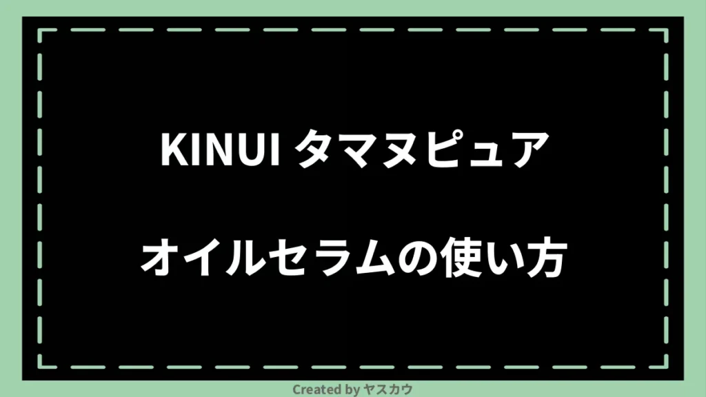KINUI タマヌピュアオイルセラムの使い方