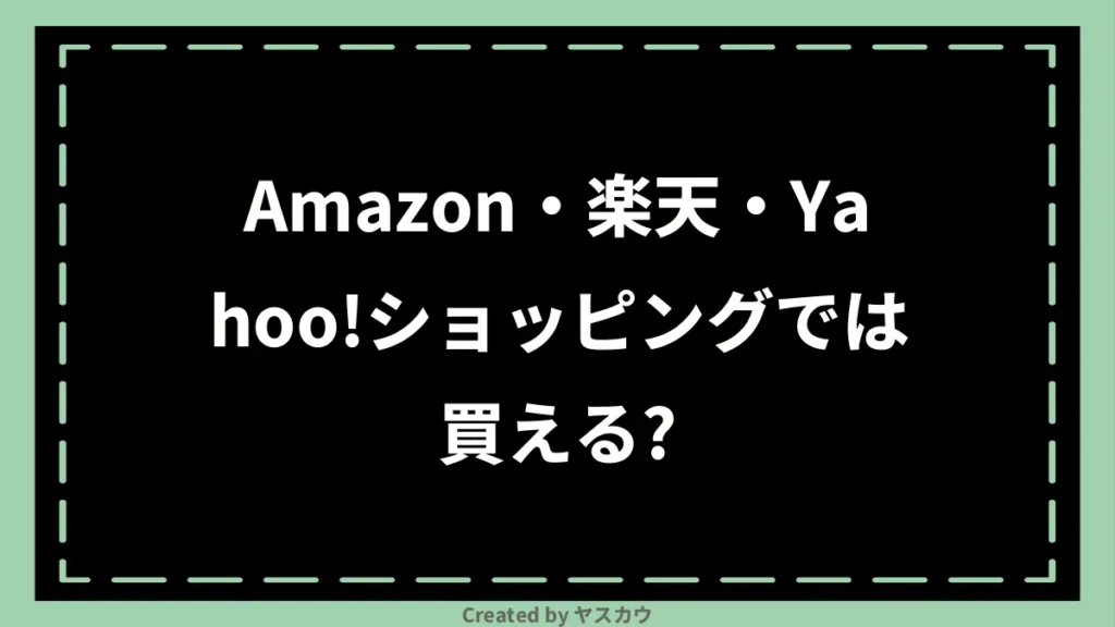 Amazon・楽天・Yahoo!ショッピングでは買える？