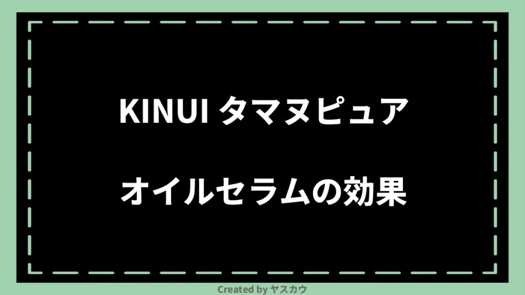KINUI タマヌピュアオイルセラムの効果