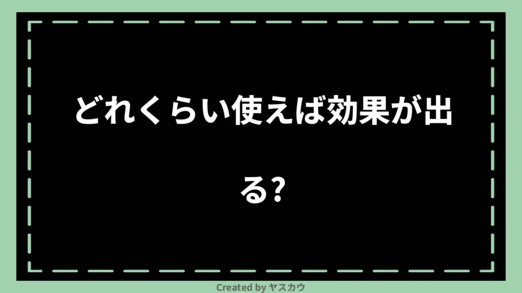どれくらい使えば効果が出る?