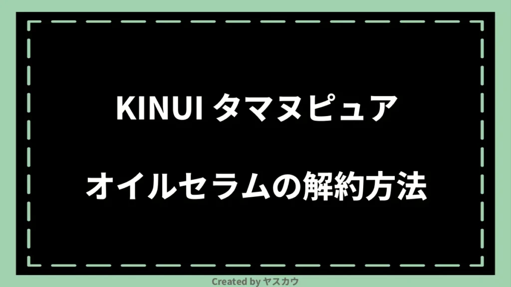 KINUI タマヌピュアオイルセラムの解約方法