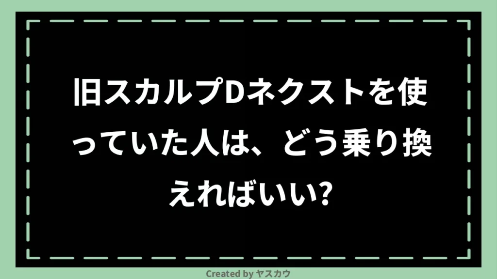 旧スカルプDネクストを使っていた人は、どう乗り換えればいい？