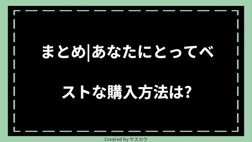 まとめ|あなたにとってベストな購入方法は?