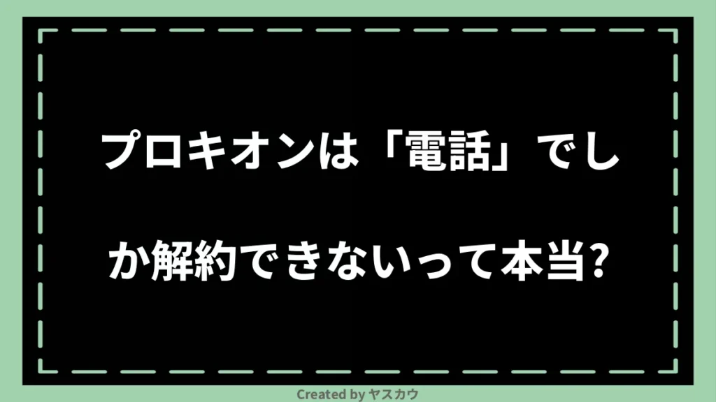 プロキオンは「電話」でしか解約できないって本当?