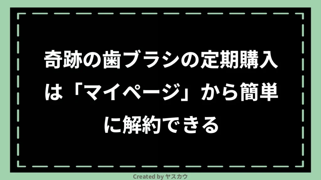 奇跡の歯ブラシの定期購入は「マイページ」から簡単に解約できる