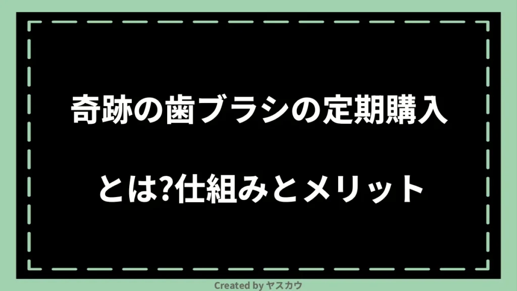 奇跡の歯ブラシの定期購入とは?仕組みとメリット