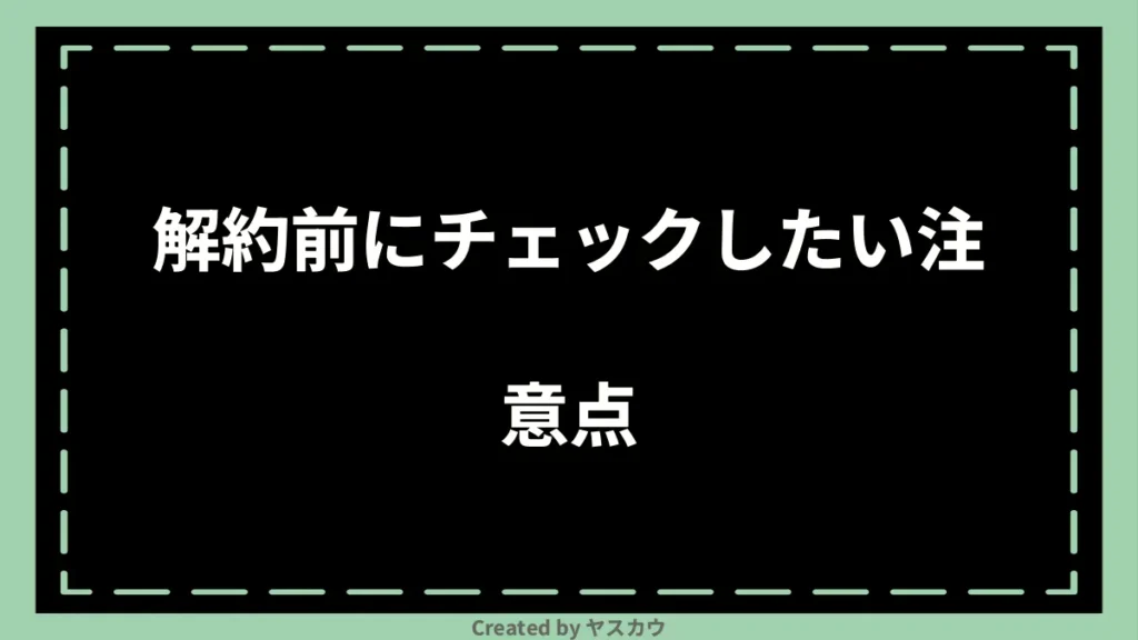 解約前にチェックしたい注意点
