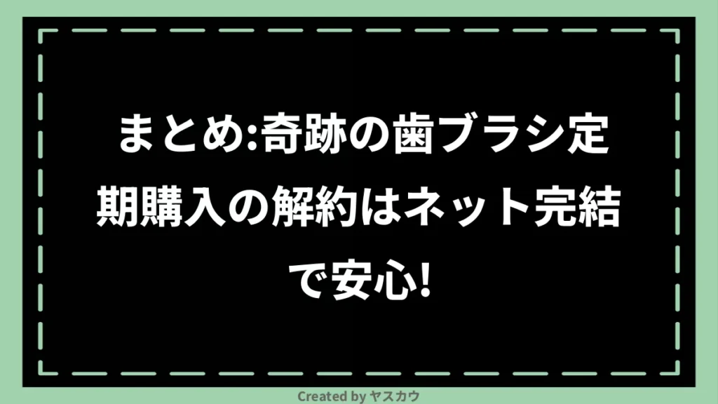 まとめ:奇跡の歯ブラシ定期購入の解約はネット完結で安心!
