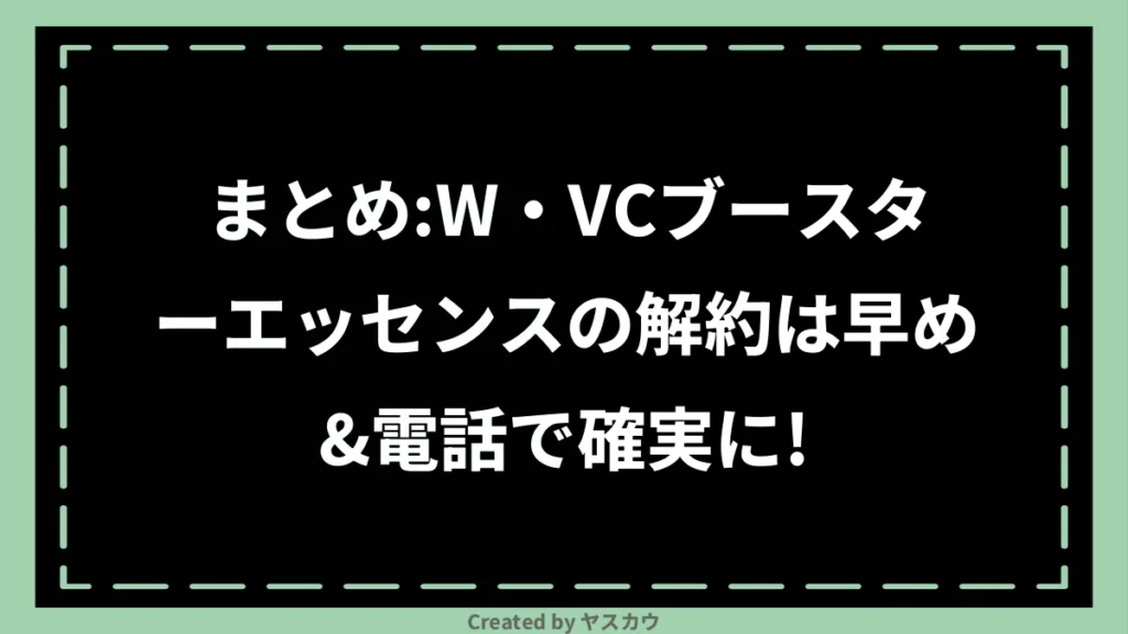 まとめ:W・VCブースターエッセンスの解約は早め&電話で確実に!