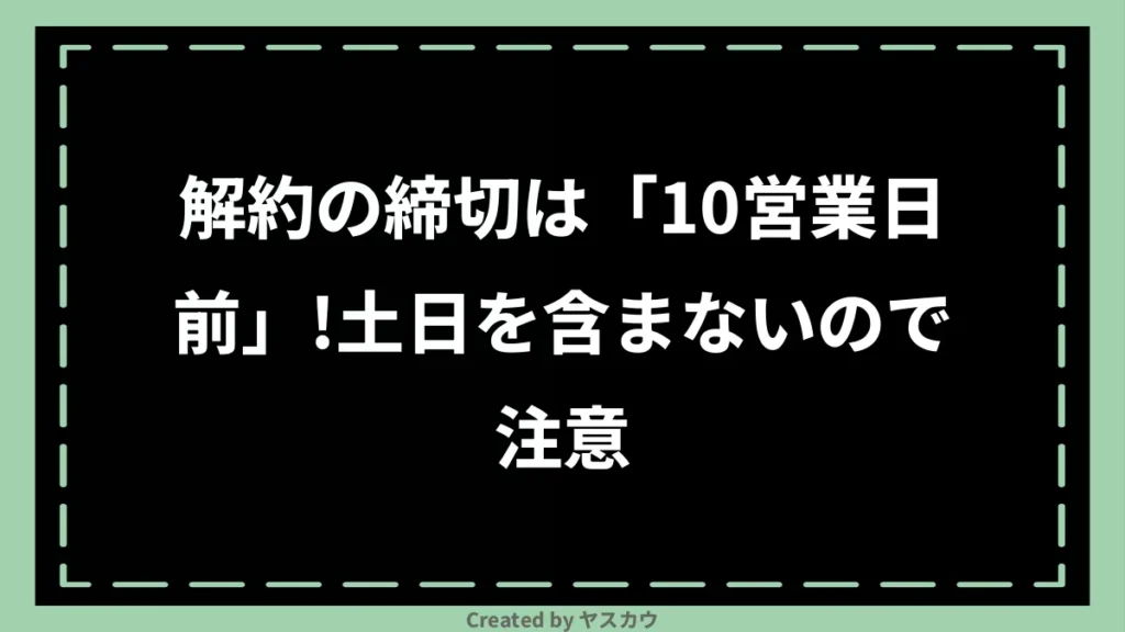解約の締切は「10営業日前」!土日を含まないので注意