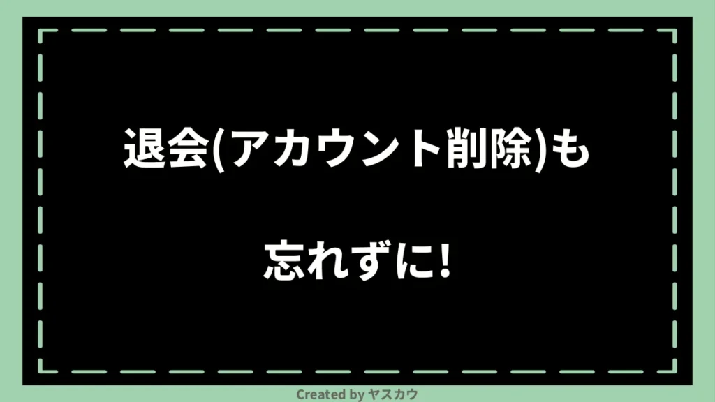 退会(アカウント削除)も忘れずに!