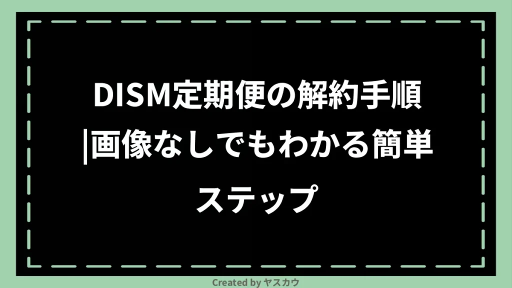 DISM定期便の解約手順|画像なしでもわかる簡単ステップ