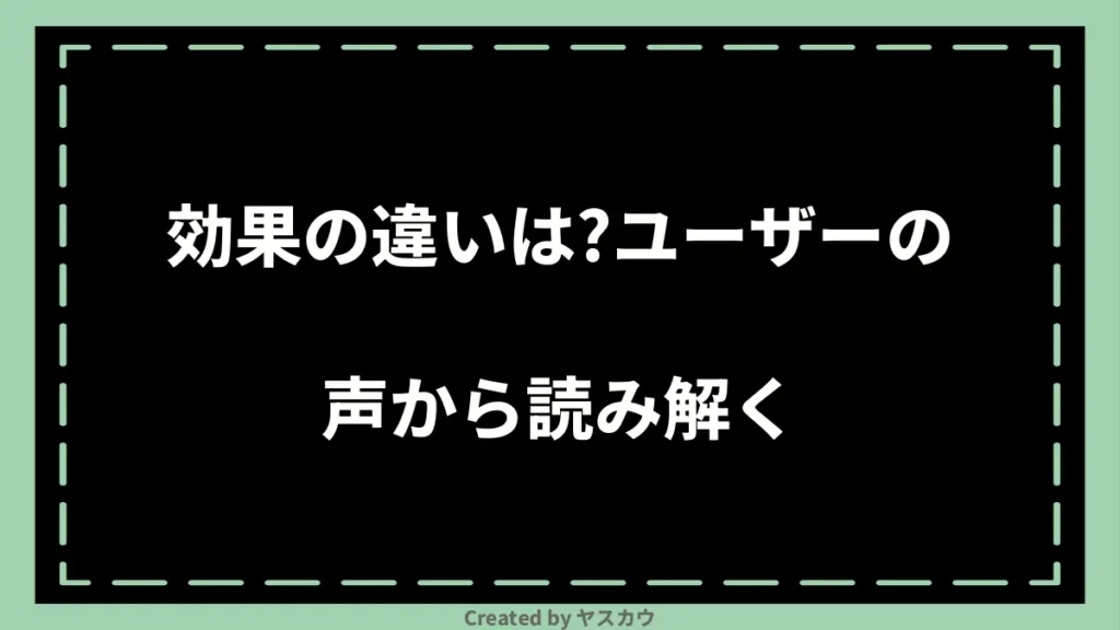 効果の違いは？ユーザーの声から読み解く