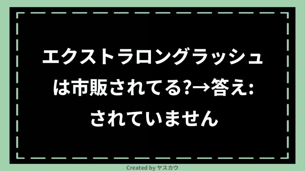 エクストラロングラッシュは市販されてる？→答え：されていません
