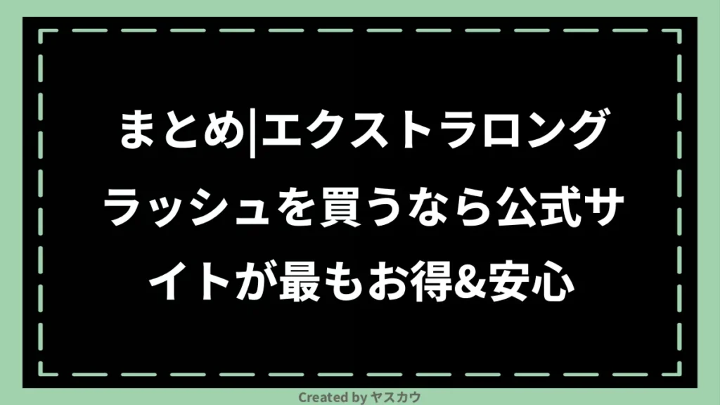 まとめ｜エクストラロングラッシュを買うなら公式サイトが最もお得＆安心