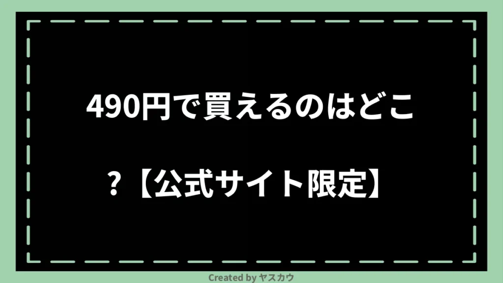 490円で買えるのはどこ？【公式サイト限定】