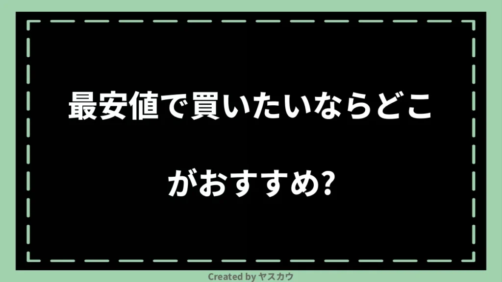最安値で買いたいならどこがおすすめ？