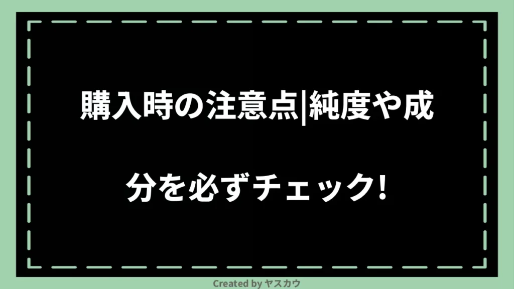 購入時の注意点｜純度や成分を必ずチェック！