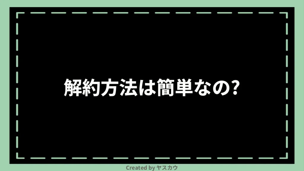 解約方法は簡単なの？