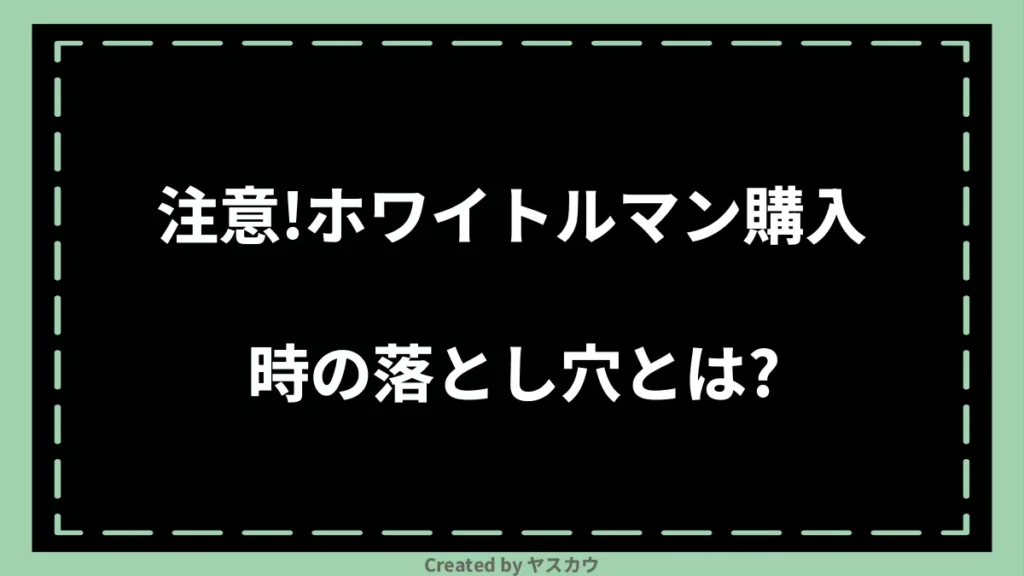 注意！ホワイトルマン購入時の落とし穴とは？