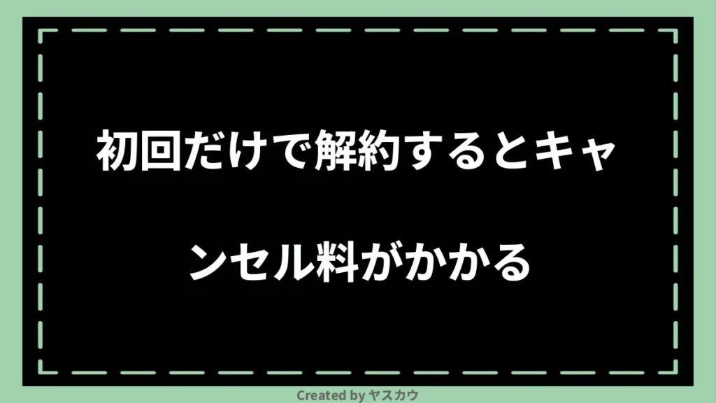 初回だけで解約するとキャンセル料がかかる