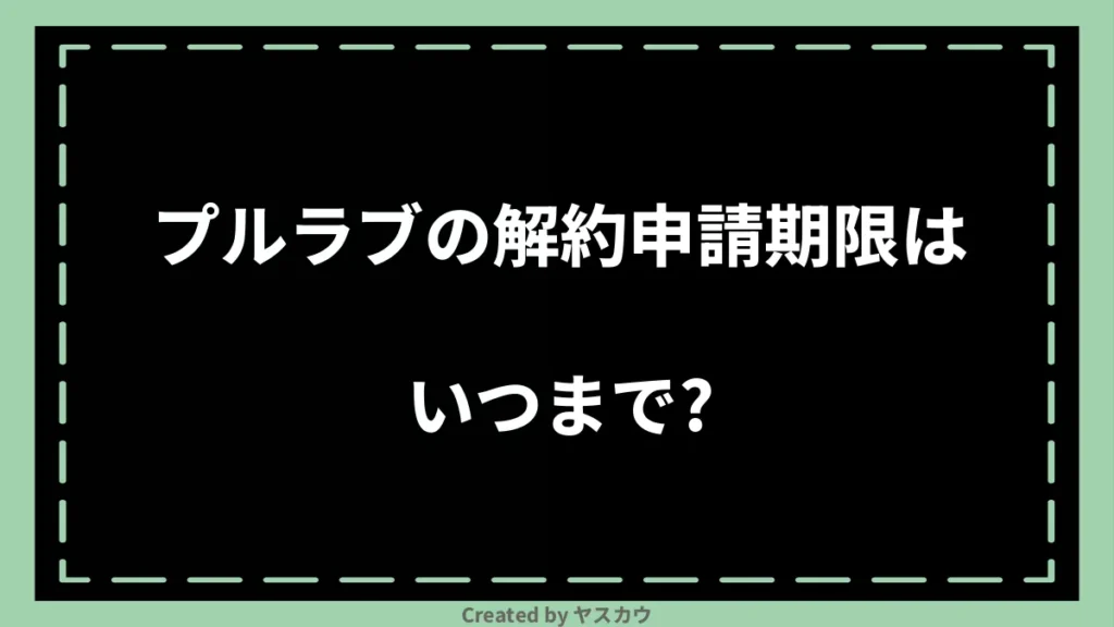 プルラブの解約申請期限はいつまで?