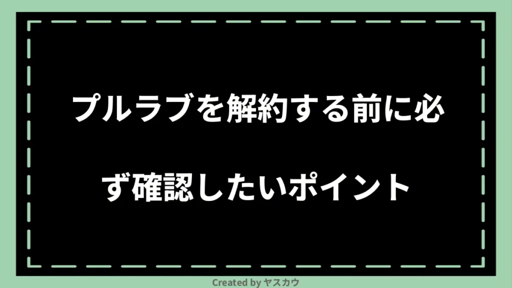 プルラブを解約する前に必ず確認したいポイント