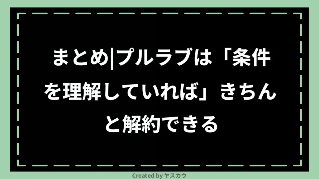 まとめ|プルラブは「条件を理解していれば」きちんと解約できる