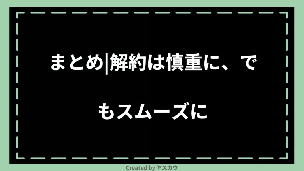 まとめ|解約は慎重に、でもスムーズに