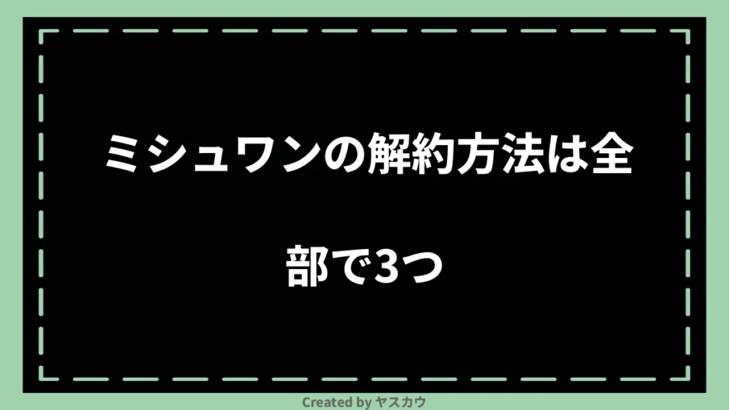 ミシュワンの解約方法は全部で3つ