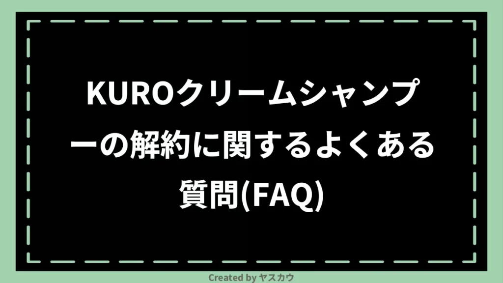 KUROクリームシャンプーの解約に関するよくある質問(FAQ)