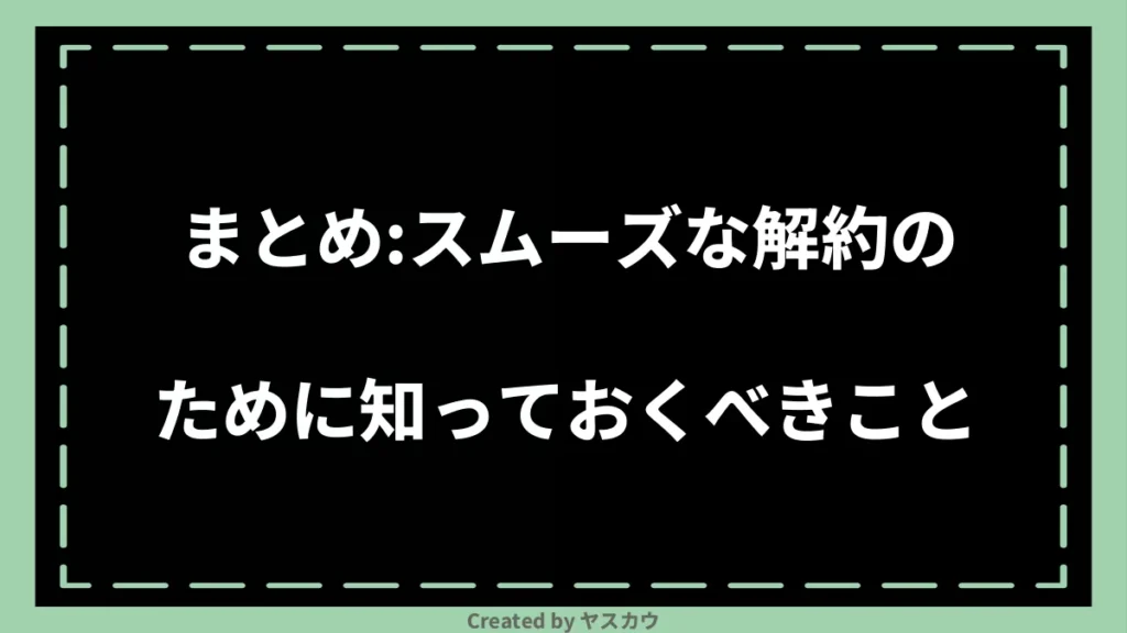 まとめ:スムーズな解約のために知っておくべきこと