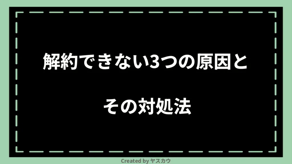 解約できない3つの原因とその対処法