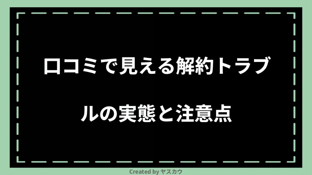 口コミで見える解約トラブルの実態と注意点