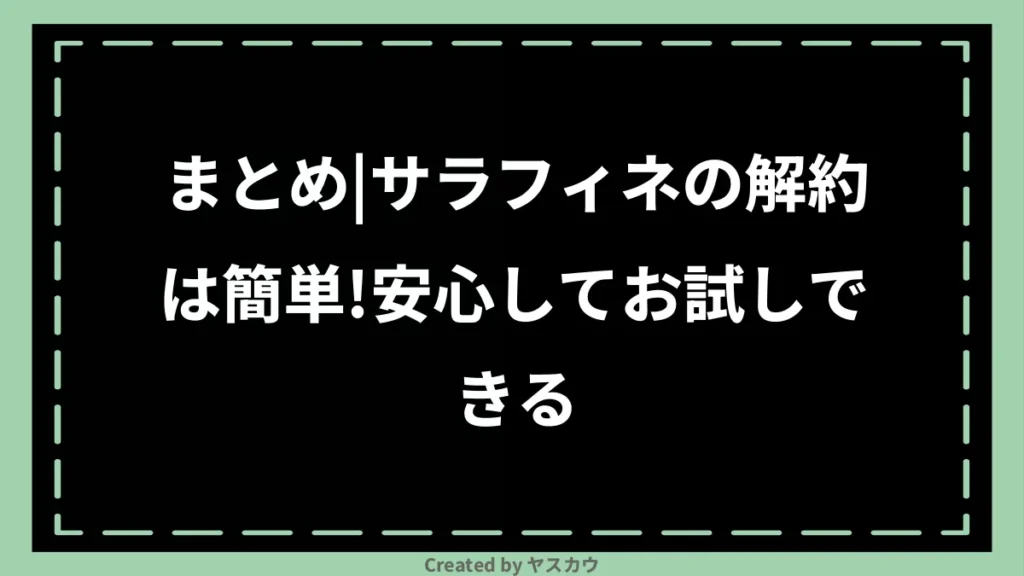 まとめ|サラフィネの解約は簡単!安心してお試しできる